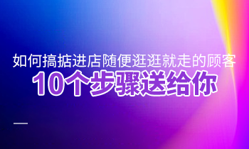 如何搞掂進店隨便逛逛就走的顧客？10個步驟送給你