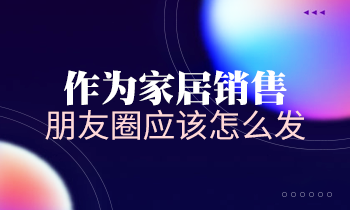 作為家居銷售，朋友圈應該怎么發？