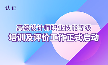 國家認(rèn)證——高級設(shè)計(jì)師職業(yè)技能等級培訓(xùn)及評價(jià)工作正式啟動(dòng)